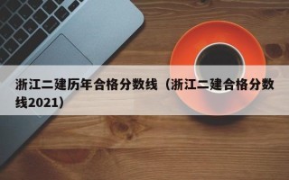 浙江二建历年合格分数线（浙江二建合格分数线2021）