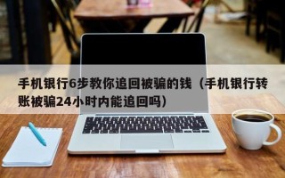 手机银行6步教你追回被骗的钱（手机银行转账被骗24小时内能追回吗）