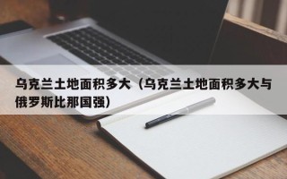 乌克兰土地面积多大（乌克兰土地面积多大与俄罗斯比那国强）