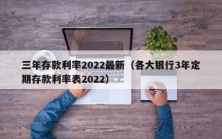 三年存款利率2022最新（各大银行3年定期存款利率表2022）