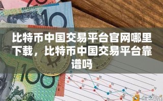 比特币中国交易平台官网哪里下载，比特币中国交易平台靠谱吗