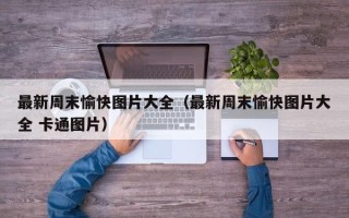 最新周末愉快图片大全（最新周末愉快图片大全 卡通图片）