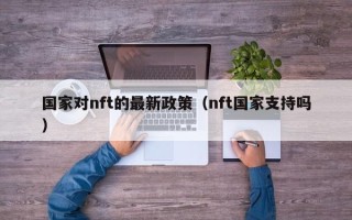 国家对nft的最新政策（nft国家支持吗）