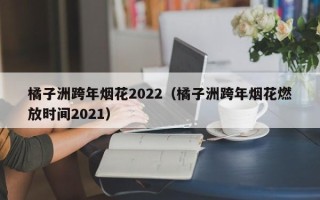 橘子洲跨年烟花2022（橘子洲跨年烟花燃放时间2021）