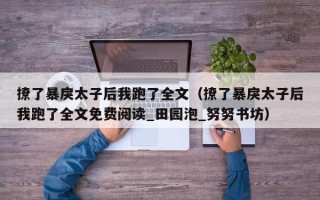 撩了暴戾太子后我跑了全文（撩了暴戾太子后我跑了全文免费阅读_田园泡_努努书坊）