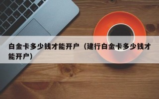 白金卡多少钱才能开户（建行白金卡多少钱才能开户）