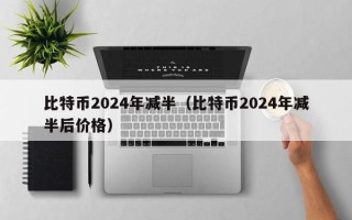 比特币2024年减半（比特币2024年减半后价格）