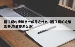 医生说吃清淡点一般是吃什么（医生说的吃清淡些,到底要怎么吃）