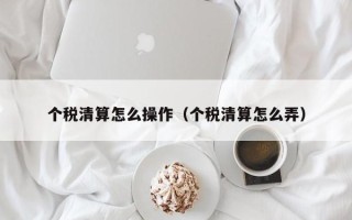 个税清算怎么操作（个税清算怎么弄）