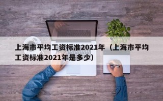 上海市平均工资标准2021年（上海市平均工资标准2021年是多少）