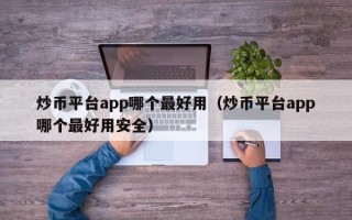 炒币平台app哪个最好用（炒币平台app哪个最好用安全）