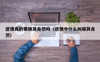 感情真的要顺其自然吗（感情中什么叫顺其自然）