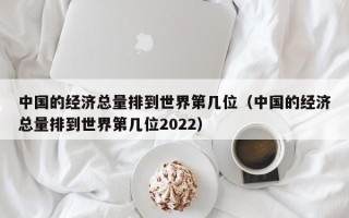 中国的经济总量排到世界第几位（中国的经济总量排到世界第几位2022）