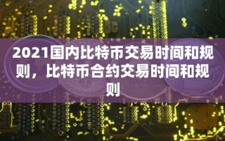 2021国内比特币交易时间和规则，比特币合约交易时间和规则