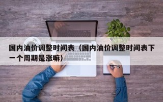 国内油价调整时间表（国内油价调整时间表下一个周期是涨嘛）