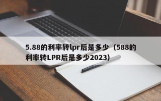 5.88的利率转lpr后是多少（588的利率转LPR后是多少2023）