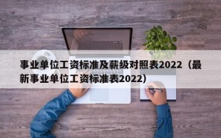 事业单位工资标准及薪级对照表2022（最新事业单位工资标准表2022）