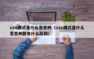 o2o模式是什么意思啊（o2o模式是什么意思啊都有什么区别）