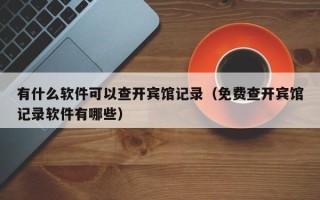 有什么软件可以查开宾馆记录（免费查开宾馆记录软件有哪些）