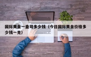 国际黄金一盎司多少钱（今日国际黄金价格多少钱一克）