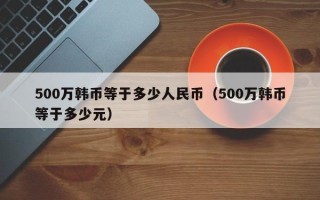 500万韩币等于多少人民币（500万韩币等于多少元）