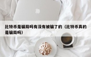 比特币是骗局吗有没有被骗了的（比特币真的是骗局吗）