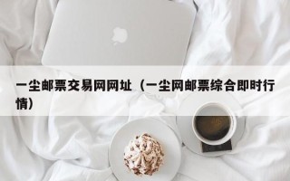 一尘邮票交易网网址（一尘网邮票综合即时行情）