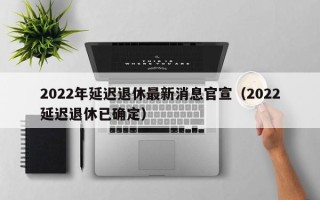 2022年延迟退休最新消息官宣（2022延迟退休已确定）