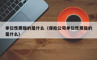 单位性质指的是什么（保险公司单位性质指的是什么）