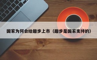 国家为何会给趣步上市（趣步是国家支持的）