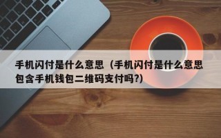 手机闪付是什么意思（手机闪付是什么意思 包含手机钱包二维码支付吗?）