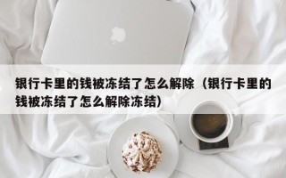 银行卡里的钱被冻结了怎么解除（银行卡里的钱被冻结了怎么解除冻结）