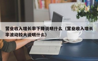 营业收入增长率下降说明什么（营业收入增长率波动较大说明什么）