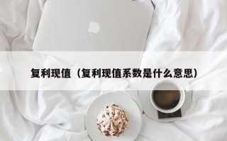 复利现值（复利现值系数是什么意思）