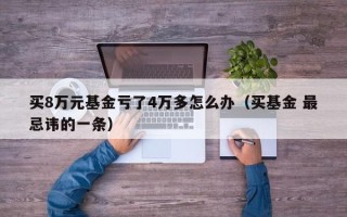 买8万元基金亏了4万多怎么办（买基金 最忌讳的一条）