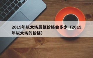 2019年以太坊最低价格会多少（2019年以太坊的价格）