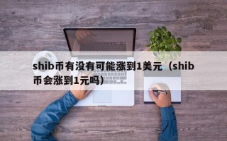 shib币有没有可能涨到1美元（shib币会涨到1元吗）