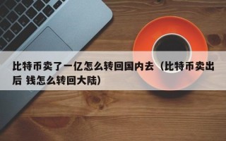 比特币卖了一亿怎么转回国内去（比特币卖出后 钱怎么转回大陆）