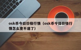 osk币今日价格行情（osk币今日价格行情怎么查不道了）