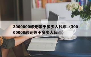 3000000韩元等于多少人民币（30000000韩元等于多少人民币）