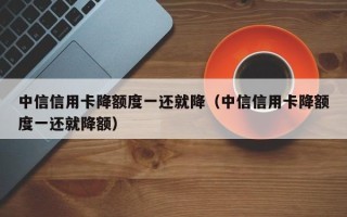 中信信用卡降额度一还就降（中信信用卡降额度一还就降额）