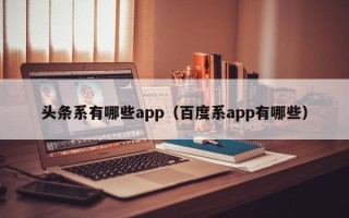 头条系有哪些app（百度系app有哪些）