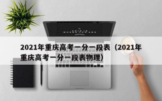 2021年重庆高考一分一段表（2021年重庆高考一分一段表物理）