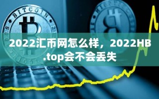 2022汇币网怎么样，2022HB.top会不会丢失