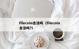 filecoin合法吗（filecoin合法吗?）