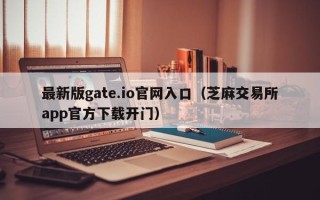 最新版gate.io官网入口（芝麻交易所app官方下载开门）