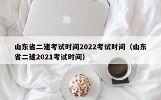 山东省二建考试时间2022考试时间（山东省二建2021考试时间）