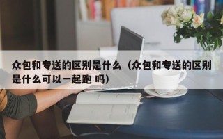 众包和专送的区别是什么（众包和专送的区别是什么可以一起跑 吗）