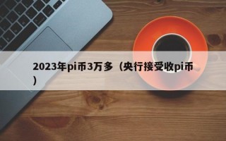 2023年pi币3万多（央行接受收pi币）