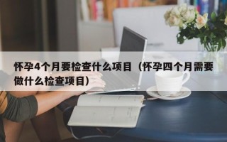 怀孕4个月要检查什么项目（怀孕四个月需要做什么检查项目）